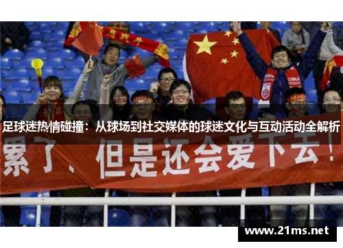 足球迷热情碰撞:从球场到社交媒体的球迷文化与互动活动全解析 足球迷热情碰撞:从球场到社交媒体的球迷文化与互动活动全解析
