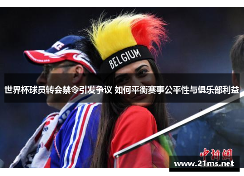 世界杯球员转会禁令引发争议 如何平衡赛事公平性与俱乐部利益 世界杯球员转会禁令引发争议 如何平衡赛事公平性与俱乐部利益