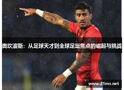 奥坎波斯:从足球天才到全球足坛焦点的崛起与挑战 奥坎波斯:从足球天才到全球足坛焦点的崛起与挑战
