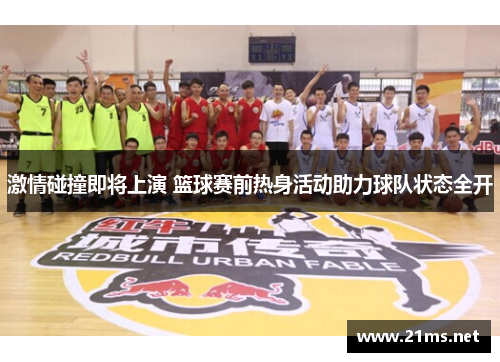 激情碰撞即将上演 篮球赛前热身活动助力球队状态全开 激情碰撞即将上演 篮球赛前热身活动助力球队状态全开