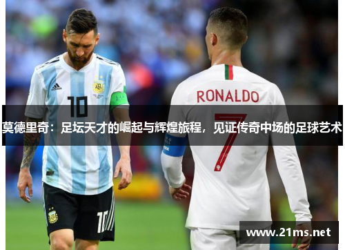 莫德里奇:足坛天才的崛起与辉煌旅程,见证传奇中场的足球艺术 莫德里奇:足坛天才的崛起与辉煌旅程,见证传奇中场的足球艺术