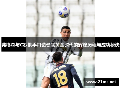 弗格森与C罗携手打造曼联黄金时代的辉煌历程与成功秘诀