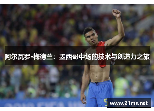 阿尔瓦罗·梅德兰:墨西哥中场的技术与创造力之旅 阿尔瓦罗·梅德兰:墨西哥中场的技术与创造力之旅