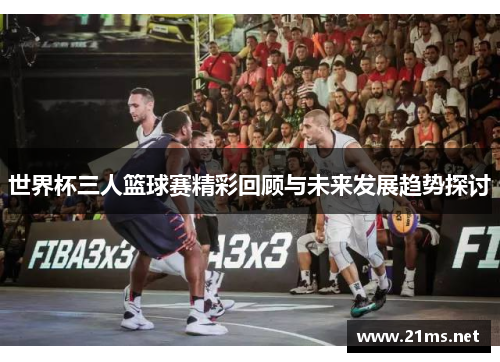 世界杯三人篮球赛精彩回顾与未来发展趋势探讨 世界杯三人篮球赛精彩回顾与未来发展趋势探讨