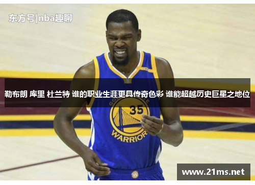 勒布朗 库里 杜兰特 谁的职业生涯更具传奇色彩 谁能超越历史巨星之地位 勒布朗 库里 杜兰特 谁的职业生涯更具传奇色彩 谁能超越历史巨星之地位