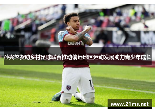 孙兴慜资助乡村足球联赛推动偏远地区运动发展助力青少年成长