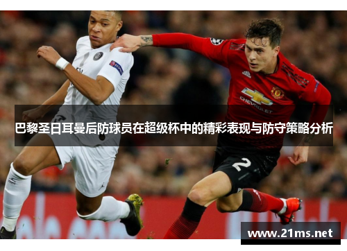 巴黎圣日耳曼后防球员在超级杯中的精彩表现与防守策略分析