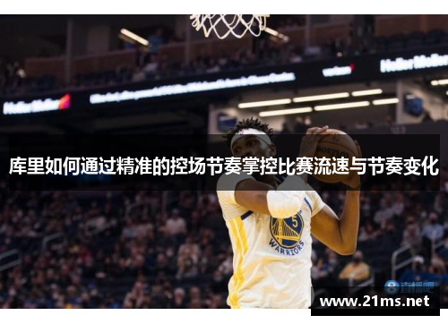 库里如何通过精准的控场节奏掌控比赛流速与节奏变化 库里如何通过精准的控场节奏掌控比赛流速与节奏变化