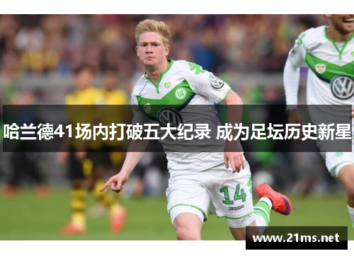 哈兰德41场内打破五大纪录 成为足坛历史新星 哈兰德41场内打破五大纪录 成为足坛历史新星