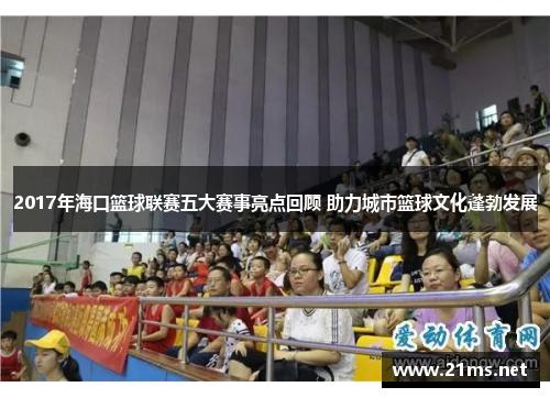 2017年海口篮球联赛五大赛事亮点回顾 助力城市篮球文化蓬勃发展
