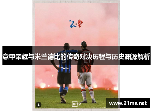 意甲荣耀与米兰德比的传奇对决历程与历史渊源解析