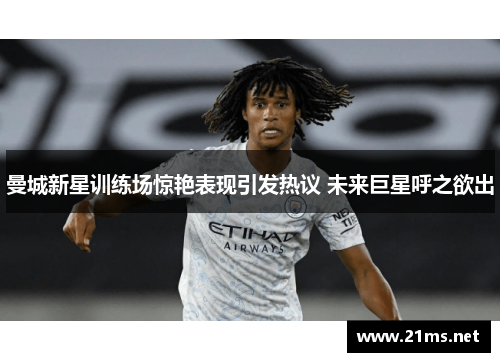 曼城新星训练场惊艳表现引发热议 未来巨星呼之欲出
