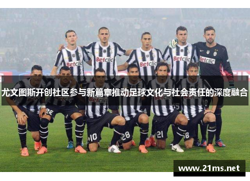 尤文图斯开创社区参与新篇章推动足球文化与社会责任的深度融合