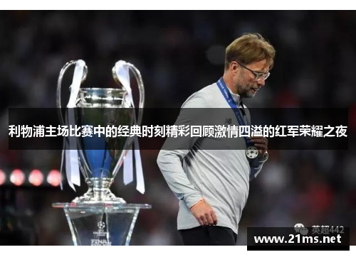 利物浦主场比赛中的经典时刻精彩回顾激情四溢的红军荣耀之夜