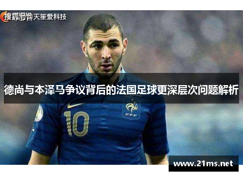 德尚与本泽马争议背后的法国足球更深层次问题解析 德尚与本泽马争议背后的法国足球更深层次问题解析