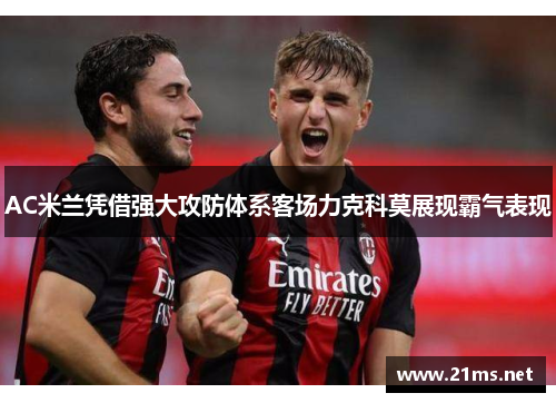 AC米兰凭借强大攻防体系客场力克科莫展现霸气表现