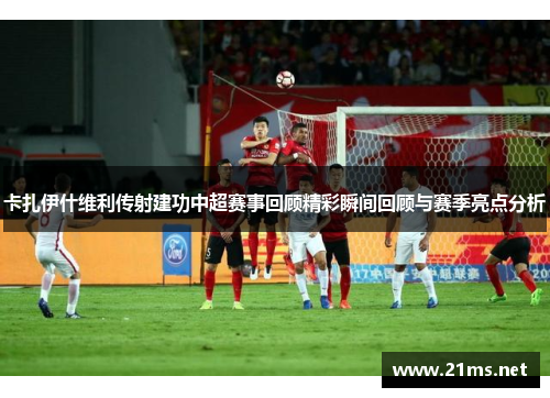 卡扎伊什维利传射建功中超赛事回顾精彩瞬间回顾与赛季亮点分析
