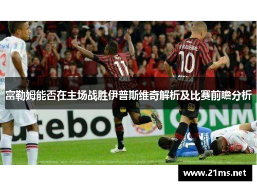 富勒姆能否在主场战胜伊普斯维奇解析及比赛前瞻分析