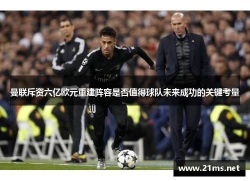 曼联斥资六亿欧元重建阵容是否值得球队未来成功的关键考量 曼联斥资六亿欧元重建阵容是否值得球队未来成功的关键考量