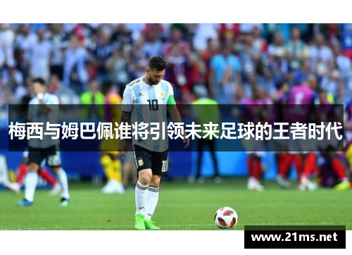 梅西与姆巴佩谁将引领未来足球的王者时代