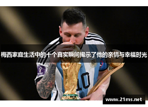梅西家庭生活中的十个真实瞬间揭示了他的亲情与幸福时光 梅西家庭生活中的十个真实瞬间揭示了他的亲情与幸福时光