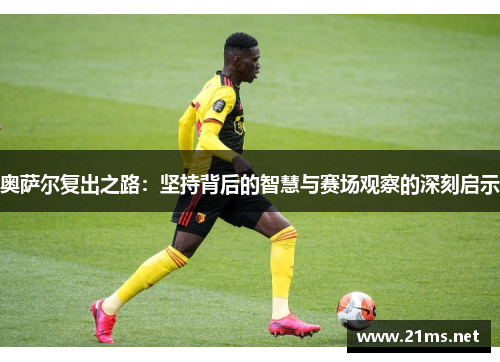 奥萨尔复出之路：坚持背后的智慧与赛场观察的深刻启示