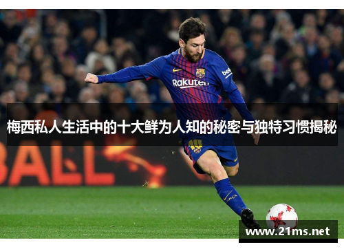 梅西私人生活中的十大鲜为人知的秘密与独特习惯揭秘