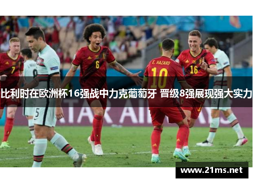 比利时在欧洲杯16强战中力克葡萄牙 晋级8强展现强大实力