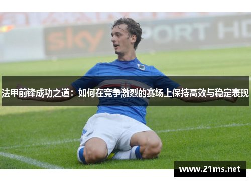 法甲前锋成功之道:如何在竞争激烈的赛场上保持高效与稳定表现 法甲前锋成功之道:如何在竞争激烈的赛场上保持高效与稳定表现