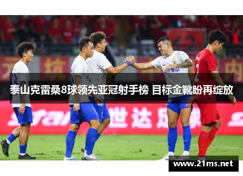 泰山克雷桑8球领先亚冠射手榜 目标金靴盼再绽放 泰山克雷桑8球领先亚冠射手榜 目标金靴盼再绽放