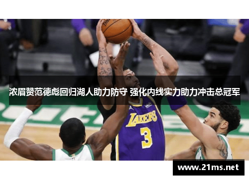 浓眉赞范德彪回归湖人助力防守 强化内线实力助力冲击总冠军 浓眉赞范德彪回归湖人助力防守 强化内线实力助力冲击总冠军