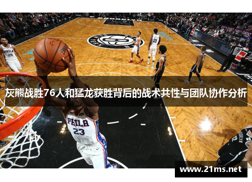 灰熊战胜76人和猛龙获胜背后的战术共性与团队协作分析