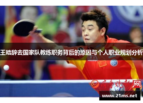 王皓辞去国家队教练职务背后的原因与个人职业规划分析