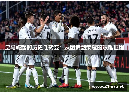 皇马崛起的历史性转变：从困境到荣耀的艰难征程