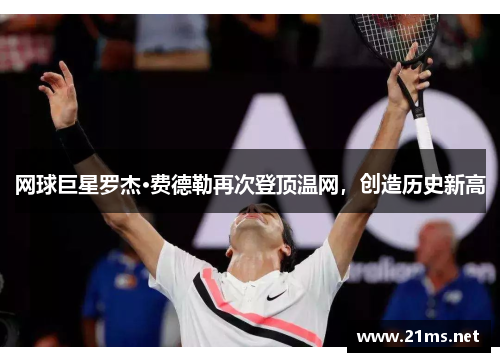 网球巨星罗杰·费德勒再次登顶温网，创造历史新高