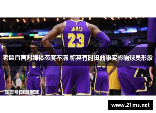 老詹直言对媒体态度不满 称其有时扭曲事实影响球员形象