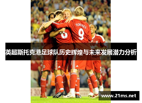 英超斯托克港足球队历史辉煌与未来发展潜力分析