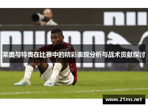 莱奥与特奥在比赛中的精彩表现分析与战术贡献探讨