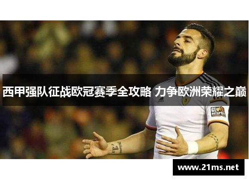 西甲强队征战欧冠赛季全攻略 力争欧洲荣耀之巅