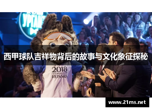 西甲球队吉祥物背后的故事与文化象征探秘