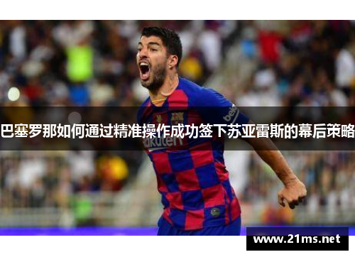 巴塞罗那如何通过精准操作成功签下苏亚雷斯的幕后策略