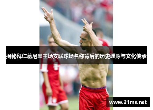 揭秘拜仁慕尼黑主场安联球场名称背后的历史渊源与文化传承