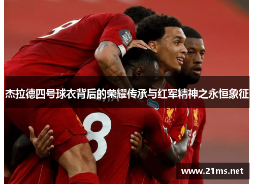杰拉德四号球衣背后的荣耀传承与红军精神之永恒象征