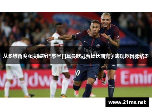 从多维角度深度解析巴黎圣日耳曼欧冠赛场长期竞争表现逻辑脉络走