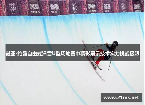 诺亚·鲍曼自由式滑雪U型场地赛中精彩展示技术实力挑战极限 诺亚·鲍曼自由式滑雪U型场地赛中精彩展示技术实力挑战极限