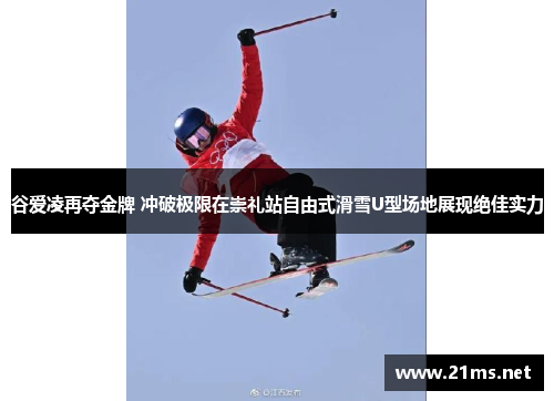 谷爱凌再夺金牌 冲破极限在崇礼站自由式滑雪U型场地展现绝佳实力 谷爱凌再夺金牌 冲破极限在崇礼站自由式滑雪U型场地展现绝佳实力
