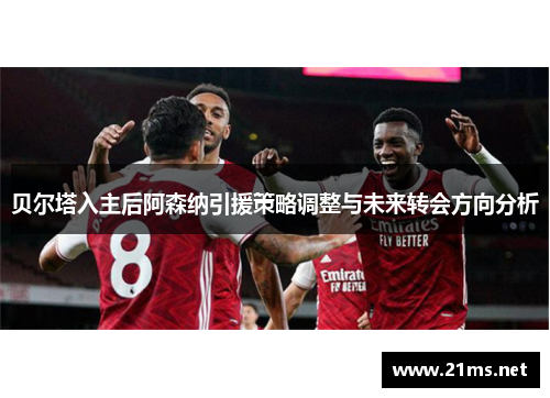 贝尔塔入主后阿森纳引援策略调整与未来转会方向分析