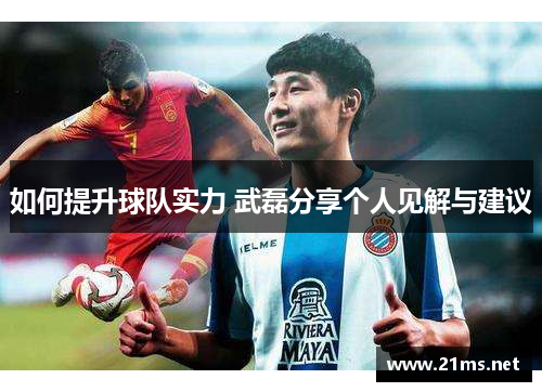 如何提升球队实力 武磊分享个人见解与建议