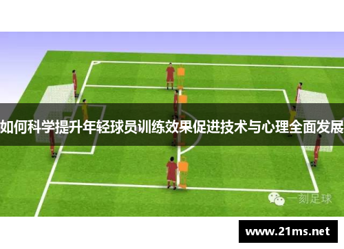 如何科学提升年轻球员训练效果促进技术与心理全面发展 如何科学提升年轻球员训练效果促进技术与心理全面发展