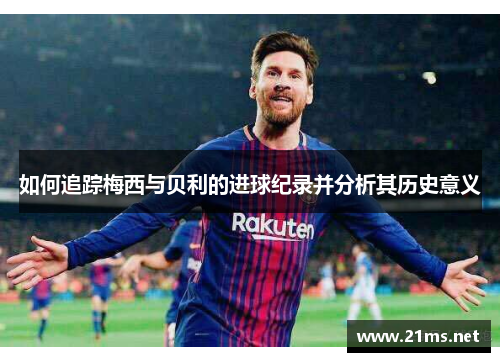 如何追踪梅西与贝利的进球纪录并分析其历史意义